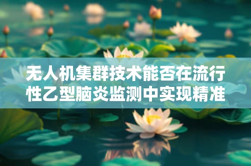 无人机集群技术能否在流行性乙型脑炎监测中实现精准防控？
