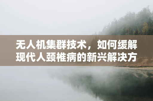 无人机集群技术，如何缓解现代人颈椎病的新兴解决方案？