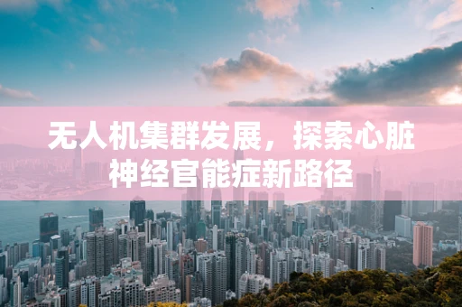 无人机集群发展，探索心脏神经官能症新路径
