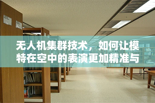 无人机集群技术，如何让模特在空中的表演更加精准与安全？