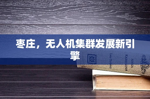 枣庄，无人机集群发展新引擎