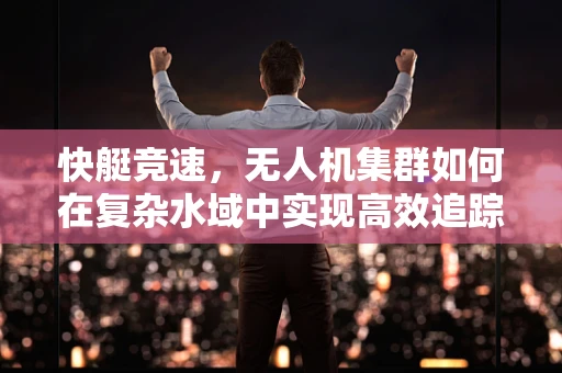 快艇竞速，无人机集群如何在复杂水域中实现高效追踪与协同？