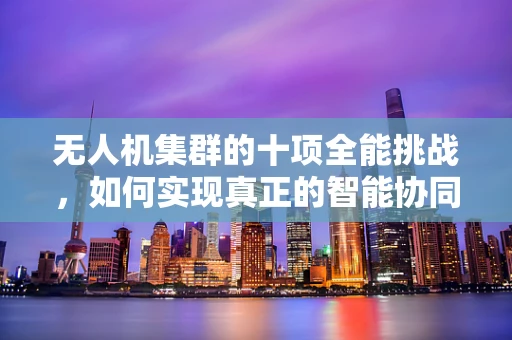 无人机集群的十项全能挑战，如何实现真正的智能协同？