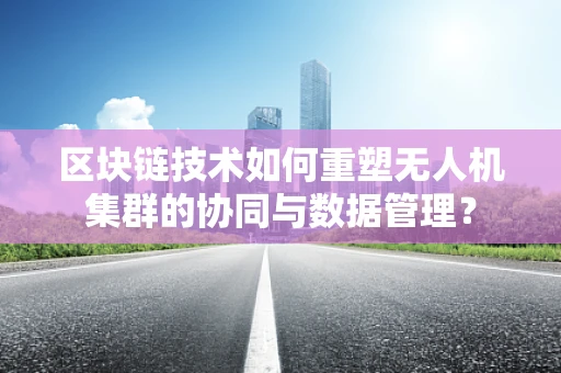 区块链技术如何重塑无人机集群的协同与数据管理？
