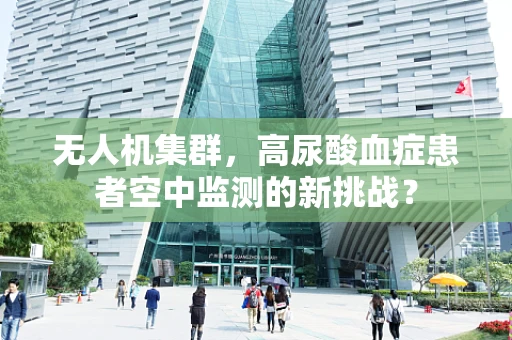 无人机集群，高尿酸血症患者空中监测的新挑战？