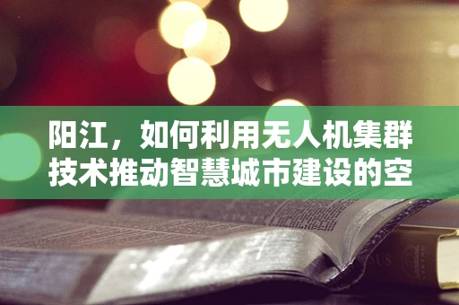 阳江，如何利用无人机集群技术推动智慧城市建设的空中引擎？