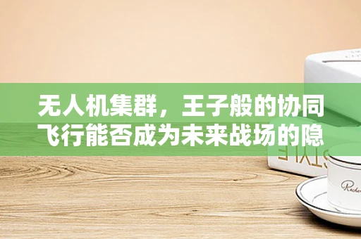 无人机集群，王子般的协同飞行能否成为未来战场的隐形王者？