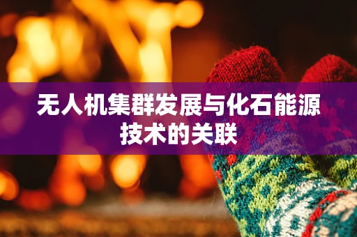无人机集群发展与化石能源技术的关联