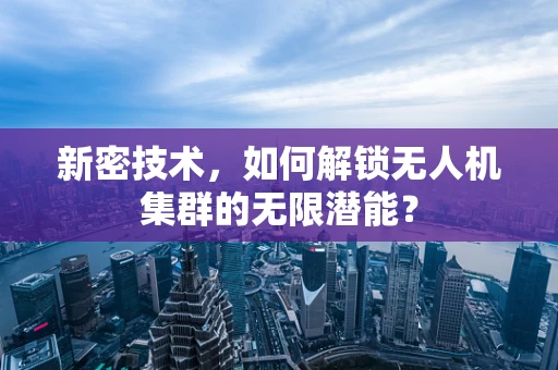 新密技术，如何解锁无人机集群的无限潜能？