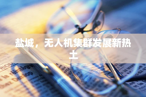 盐城，无人机集群发展新热土