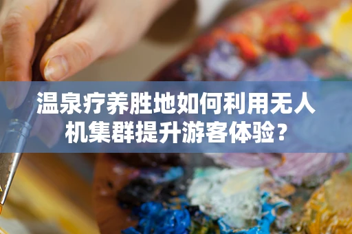 温泉疗养胜地如何利用无人机集群提升游客体验？
