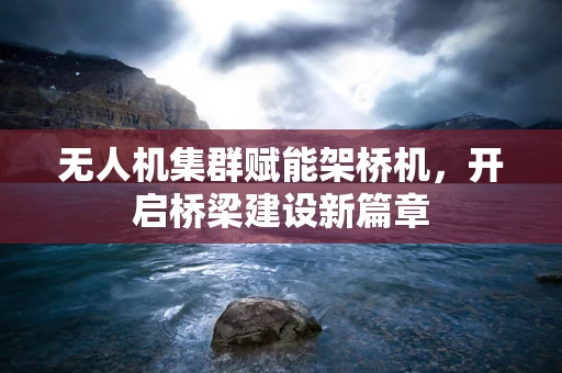 无人机集群赋能架桥机，开启桥梁建设新篇章