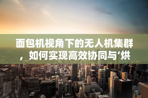 面包机视角下的无人机集群，如何实现高效协同与‘烘焙’？