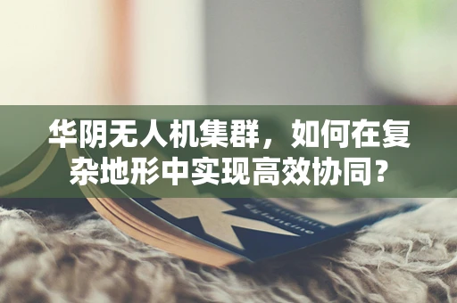 华阴无人机集群，如何在复杂地形中实现高效协同？