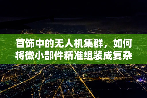 首饰中的无人机集群，如何将微小部件精准组装成复杂编队？