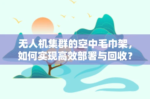 无人机集群的空中毛巾架，如何实现高效部署与回收？