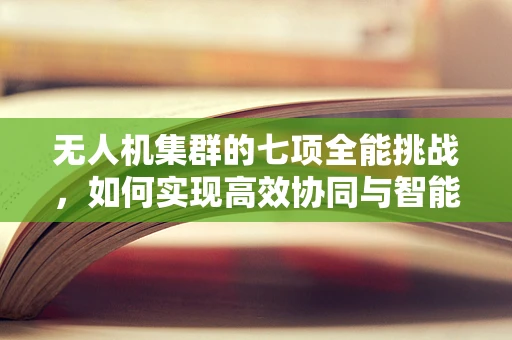 无人机集群的七项全能挑战，如何实现高效协同与智能决策？