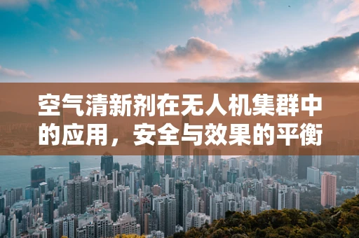 空气清新剂在无人机集群中的应用，安全与效果的平衡？