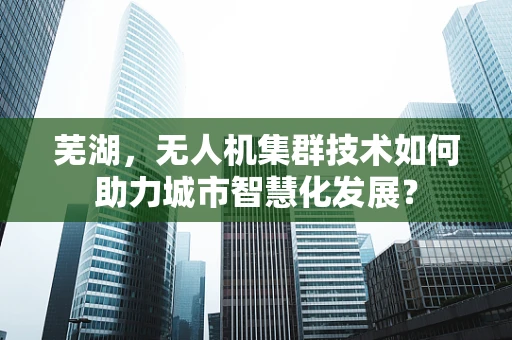 芜湖，无人机集群技术如何助力城市智慧化发展？