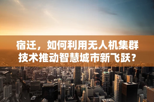 宿迁，如何利用无人机集群技术推动智慧城市新飞跃？