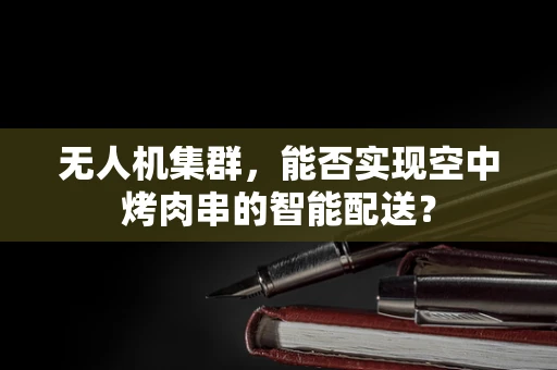 无人机集群，能否实现空中烤肉串的智能配送？