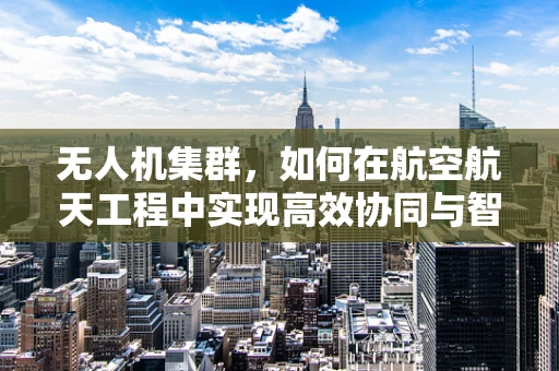 无人机集群，如何在航空航天工程中实现高效协同与智能控制？