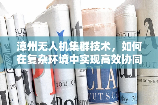 漳州无人机集群技术，如何在复杂环境中实现高效协同？
