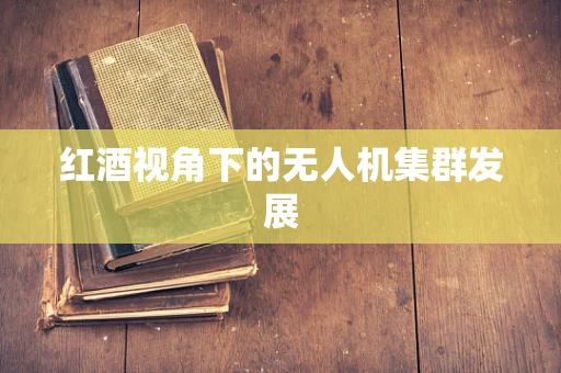红酒视角下的无人机集群发展