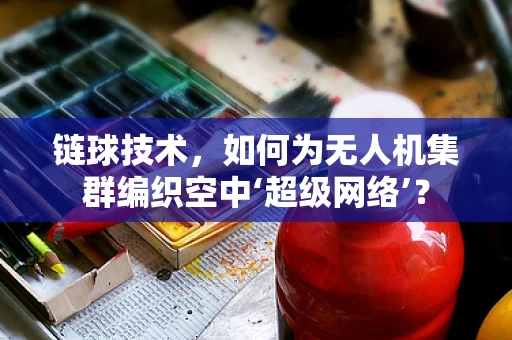 链球技术，如何为无人机集群编织空中‘超级网络’？