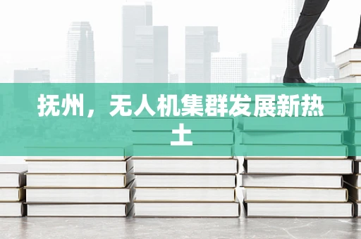抚州，无人机集群发展新热土