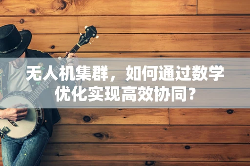 无人机集群，如何通过数学优化实现高效协同？
