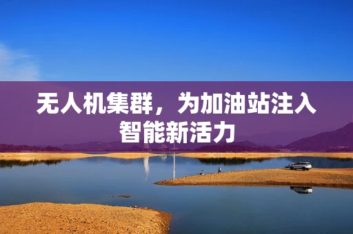 无人机集群，为加油站注入智能新活力