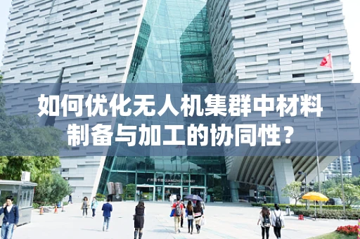 如何优化无人机集群中材料制备与加工的协同性？