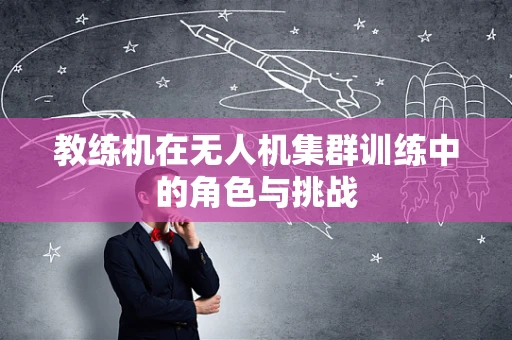 教练机在无人机集群训练中的角色与挑战