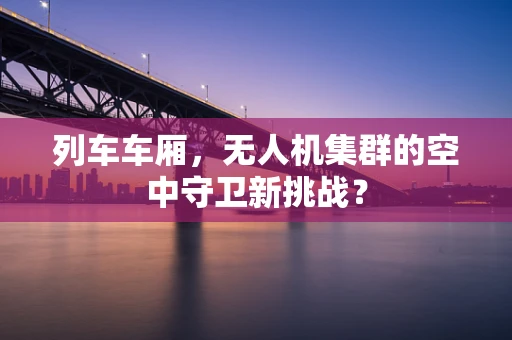 列车车厢，无人机集群的空中守卫新挑战？