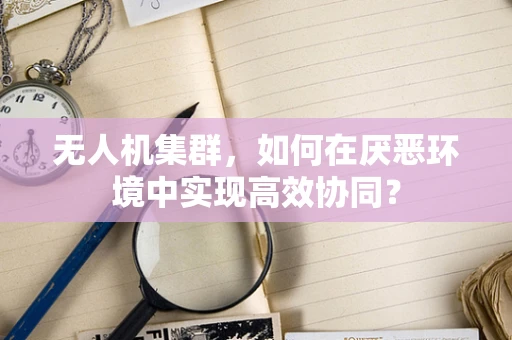 无人机集群，如何在厌恶环境中实现高效协同？