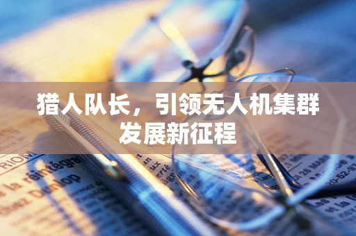猎人队长，引领无人机集群发展新征程
