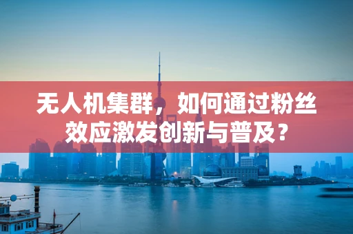 无人机集群，如何通过粉丝效应激发创新与普及？