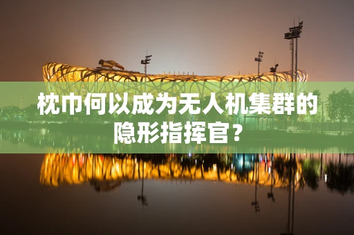 枕巾何以成为无人机集群的隐形指挥官？