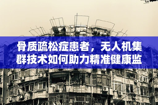 骨质疏松症患者，无人机集群技术如何助力精准健康监测？