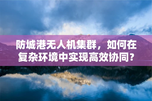 防城港无人机集群，如何在复杂环境中实现高效协同？