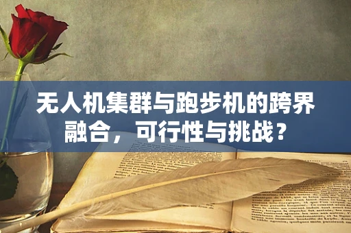 无人机集群与跑步机的跨界融合，可行性与挑战？