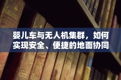 婴儿车与无人机集群，如何实现安全、便捷的地面协同？
