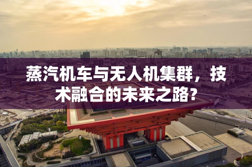 蒸汽机车与无人机集群，技术融合的未来之路？