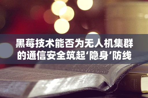 黑莓技术能否为无人机集群的通信安全筑起‘隐身’防线？