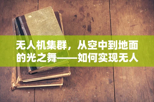 无人机集群，从空中到地面的光之舞——如何实现无人机集群在落地灯场景的智能部署？