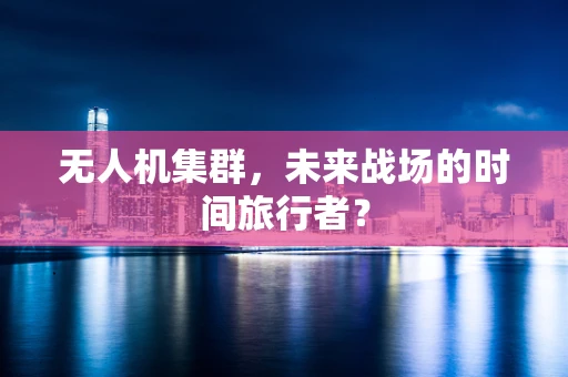 无人机集群，未来战场的时间旅行者？
