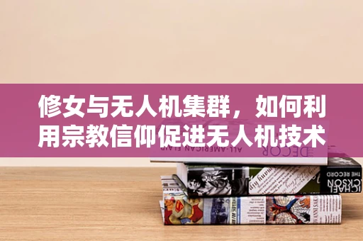 修女与无人机集群，如何利用宗教信仰促进无人机技术的社会接受度？