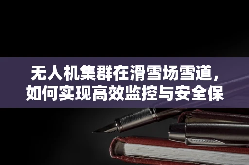 无人机集群在滑雪场雪道，如何实现高效监控与安全保障？