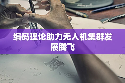 编码理论助力无人机集群发展腾飞